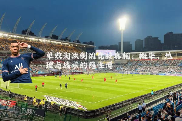 单败淘汰制的竞技真相:概率、地理与战术的隐性博弈