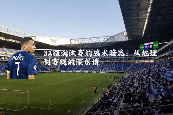 32强淘汰赛的战术暗流：从地理到赛制的深层博弈