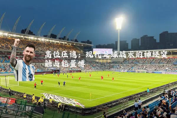 高位压迫：现代足球战术的神经突触与能量博弈