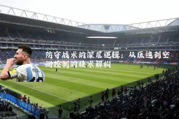 防守战术的深层逻辑：从压迫到空间控制的技术解构