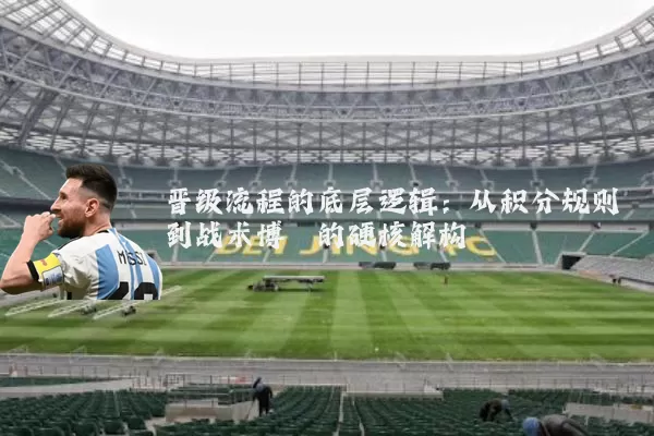 晋级流程的底层逻辑：从积分规则到战术博弈的硬核解构