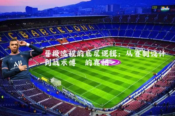 晋级流程的底层逻辑:从赛制设计到战术博弈的真相