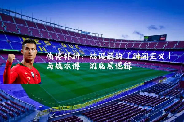 伤停补时：被误解的「时间正义」与战术博弈的底层逻辑