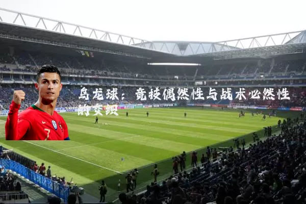 乌龙球:竞技偶然性与战术必然性的交织